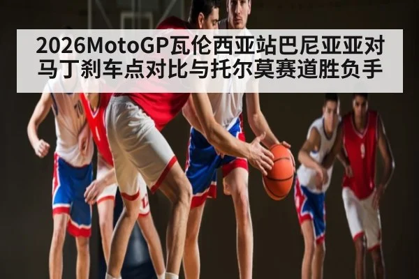 2026MotoGP瓦伦西亚站巴尼亚亚对马丁刹车点对比与托尔莫赛道胜负手 - leyu.com